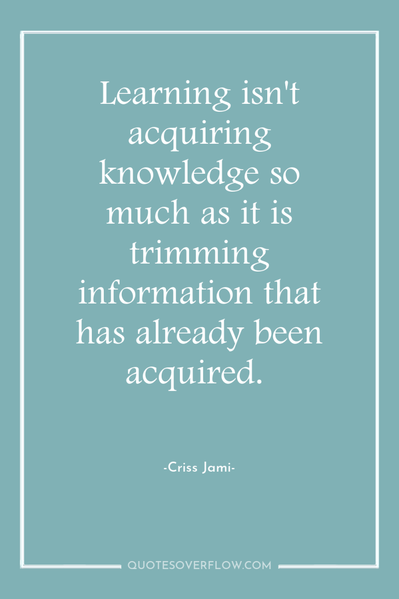 Learning isn't acquiring knowledge so much as it is trimming...