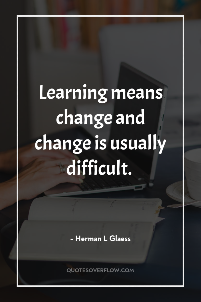 Learning means change and change is usually difficult. 