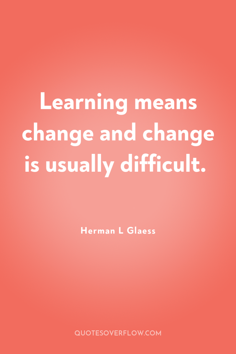 Learning means change and change is usually difficult. 