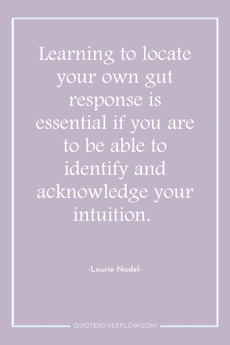Learning to locate your own gut response is essential if...