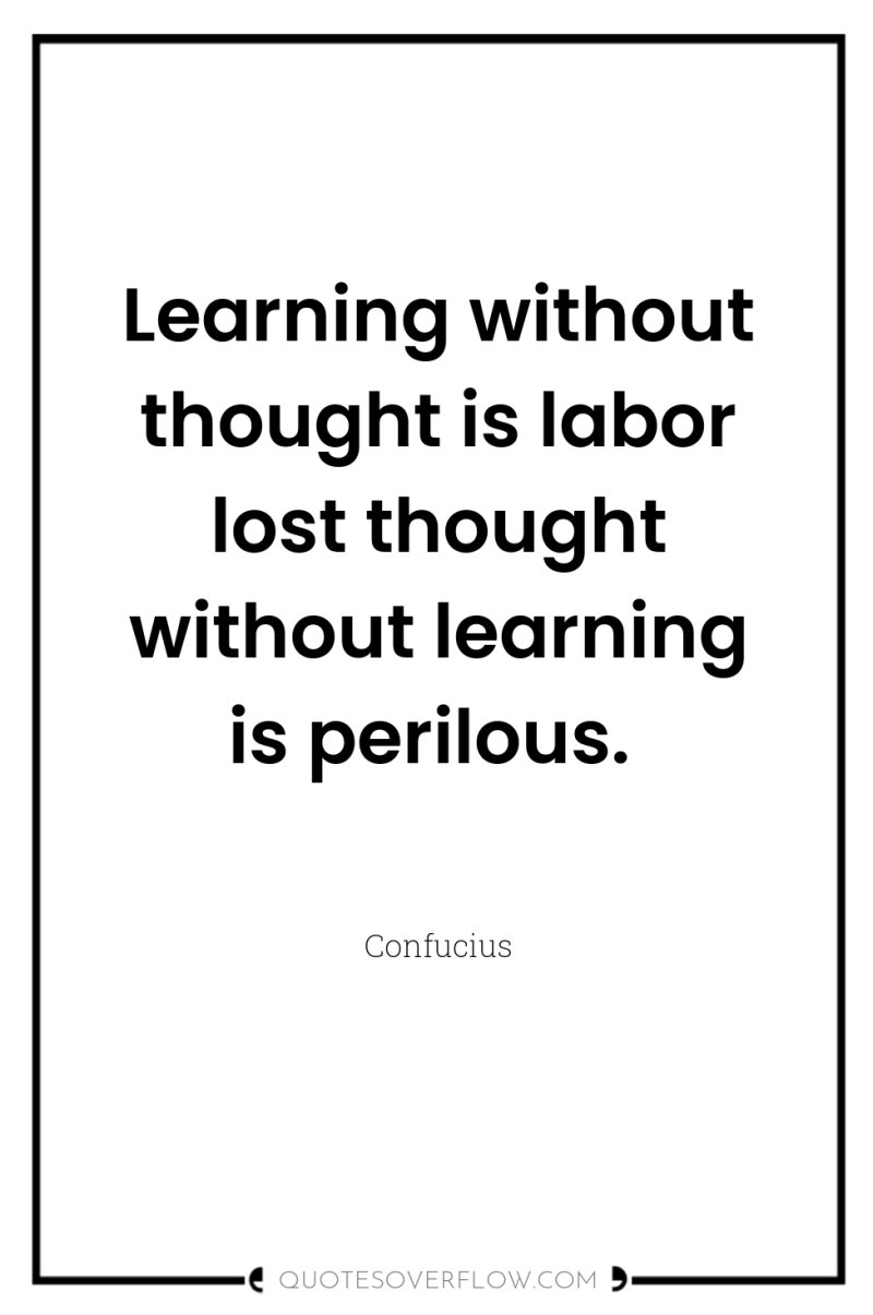 Learning without thought is labor lost thought without learning is...