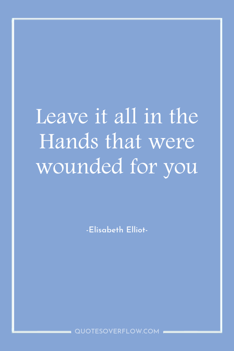 Leave it all in the Hands that were wounded for...