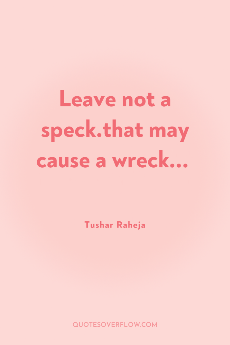 Leave not a speck.that may cause a wreck... 