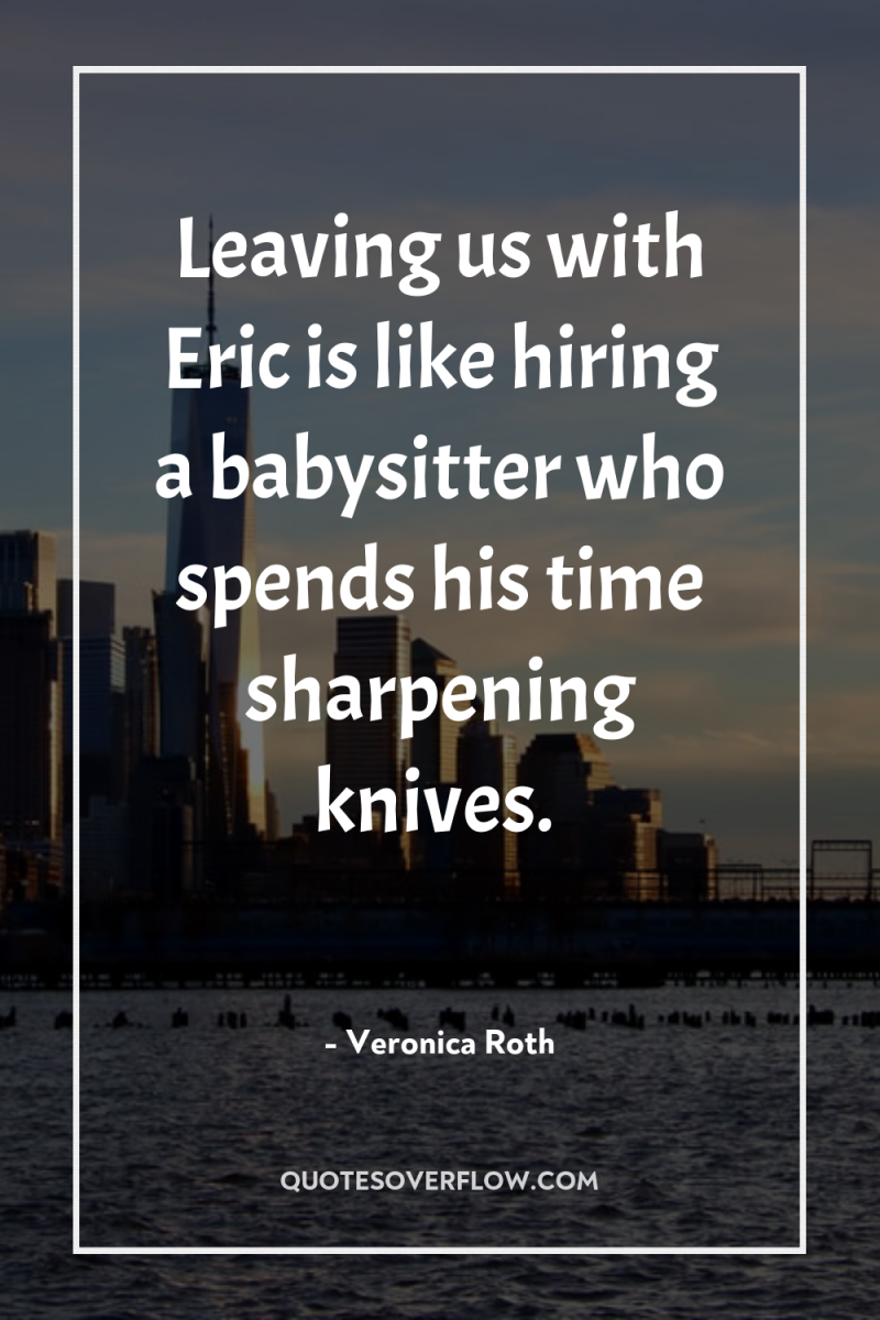 Leaving us with Eric is like hiring a babysitter who...