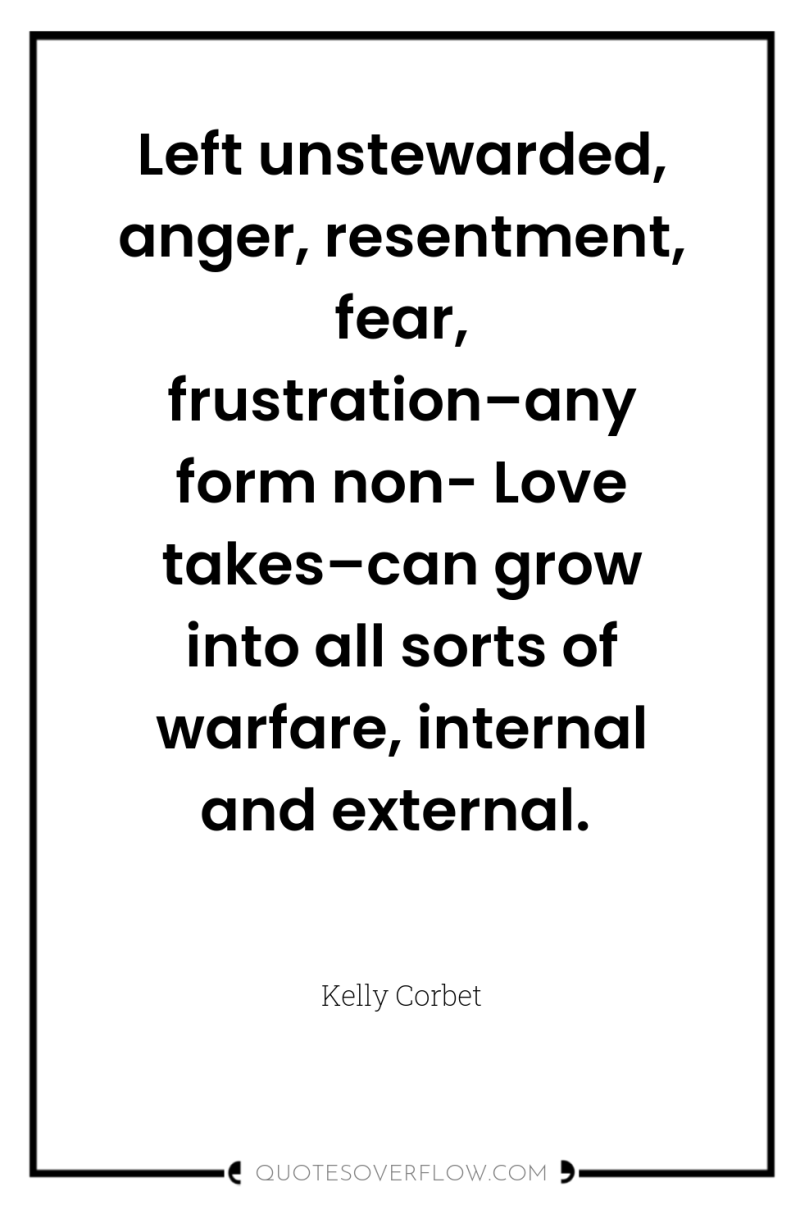 Left unstewarded, anger, resentment, fear, frustration–any form non- Love takes–can...