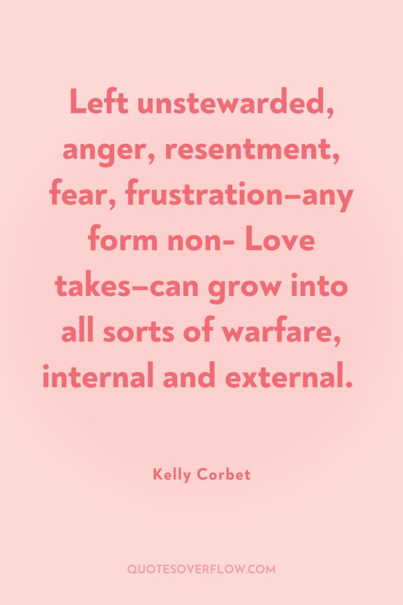 Left unstewarded, anger, resentment, fear, frustration–any form non- Love takes–can...