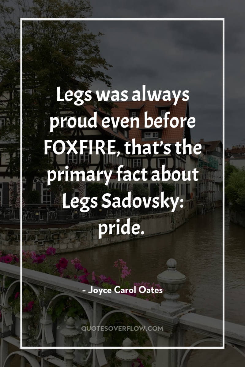 Legs was always proud even before FOXFIRE, that’s the primary...