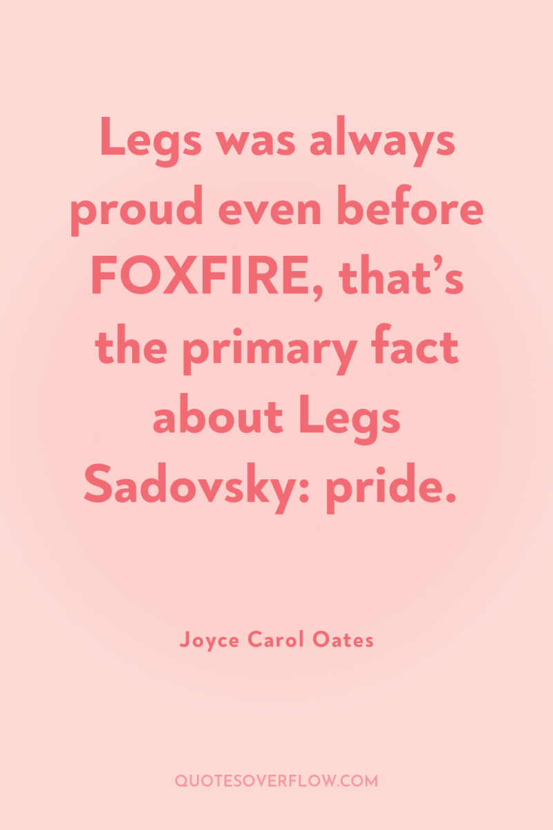 Legs was always proud even before FOXFIRE, that’s the primary...