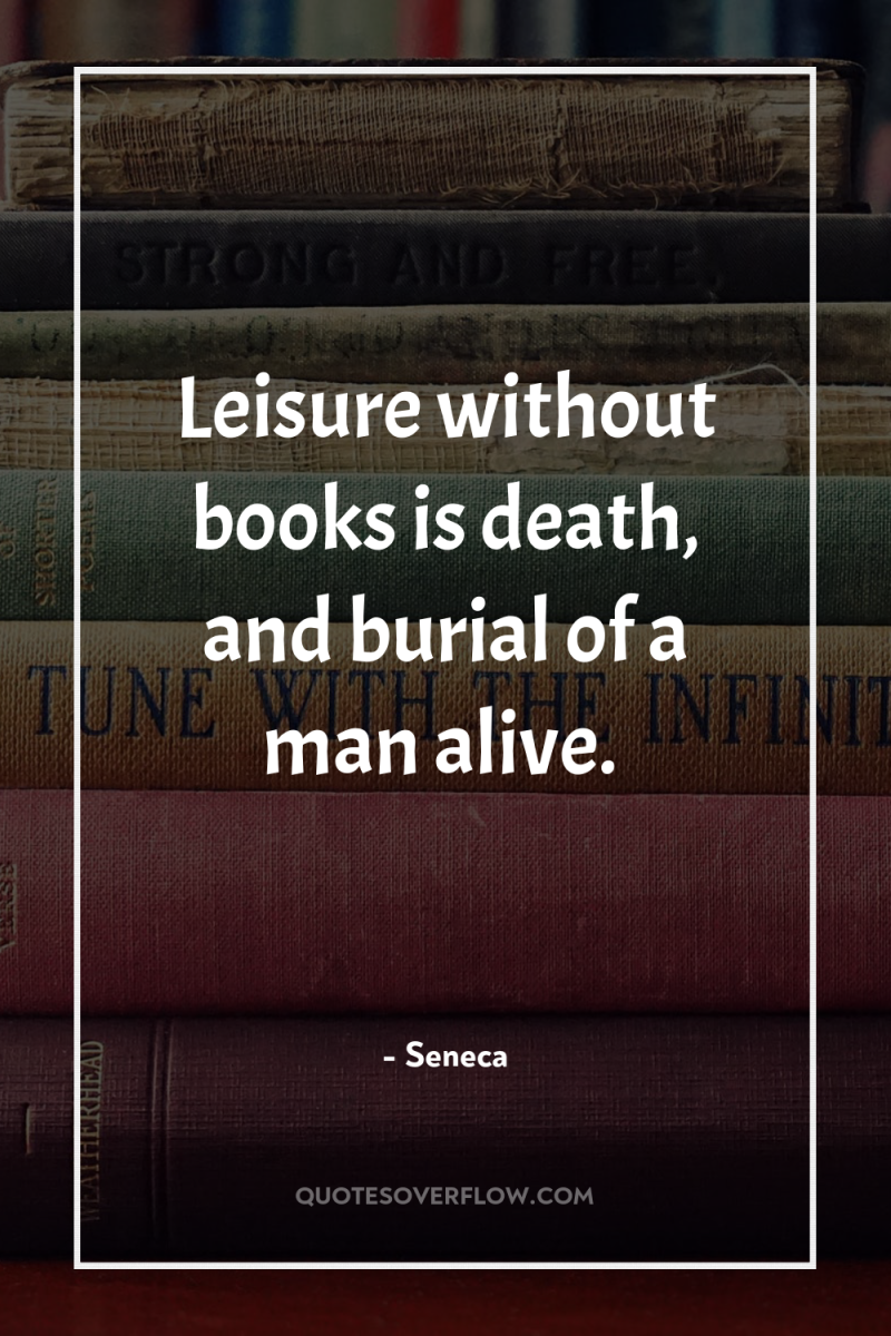 Leisure without books is death, and burial of a man...