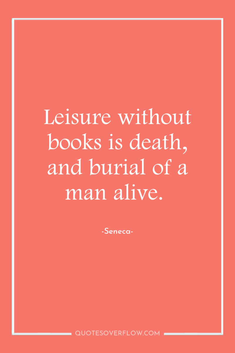 Leisure without books is death, and burial of a man...