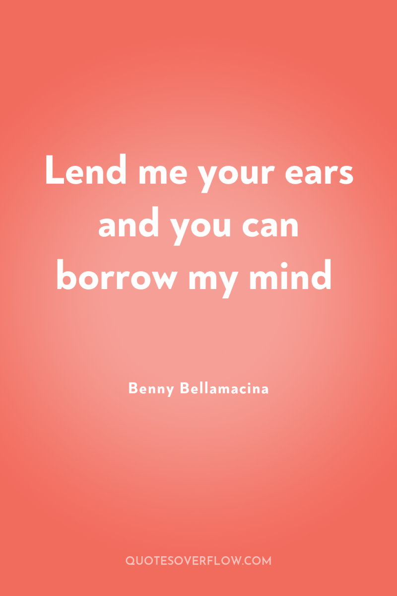 Lend me your ears and you can borrow my mind 