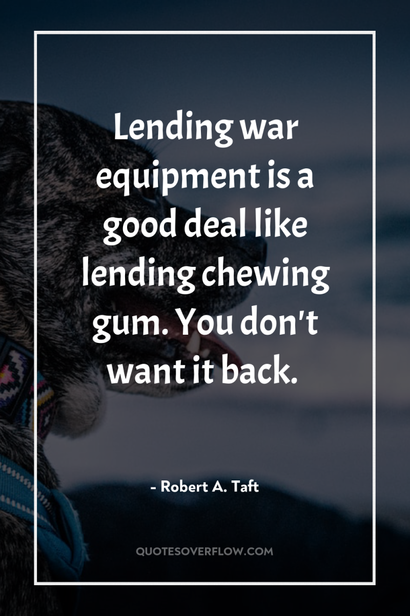 Lending war equipment is a good deal like lending chewing...