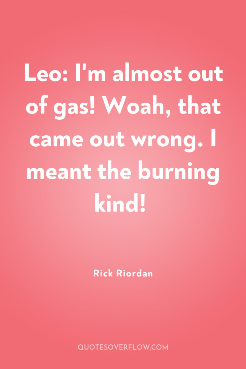 Leo: I'm almost out of gas! Woah, that came out...