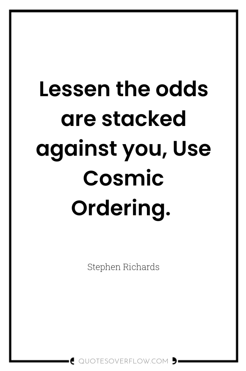 Lessen the odds are stacked against you, Use Cosmic Ordering. 
