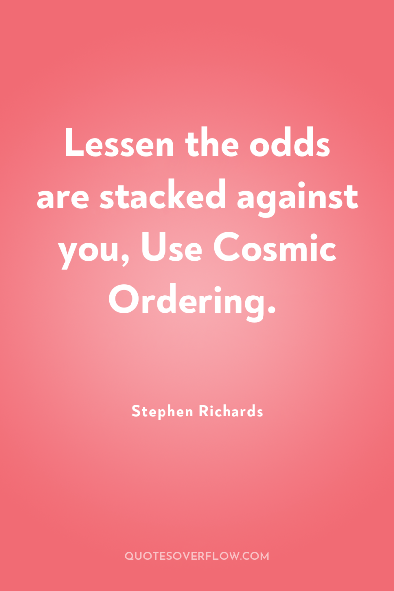 Lessen the odds are stacked against you, Use Cosmic Ordering. 