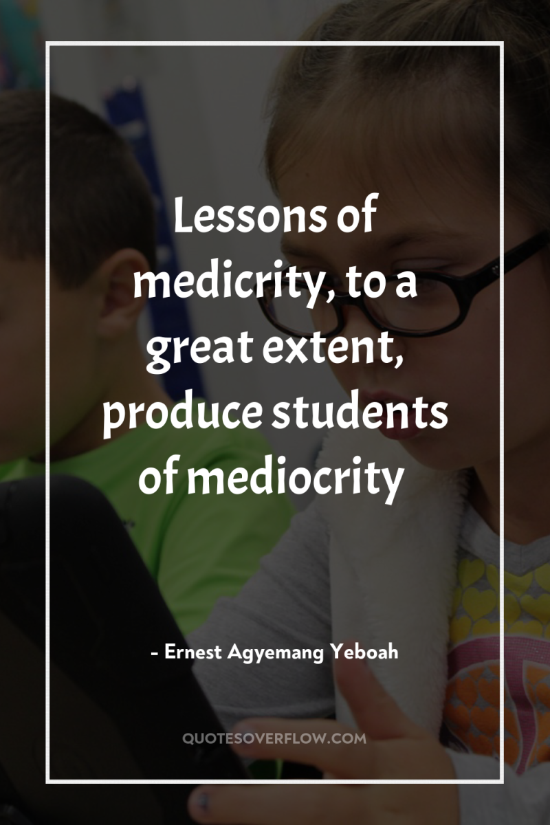 Lessons of medicrity, to a great extent, produce students of...