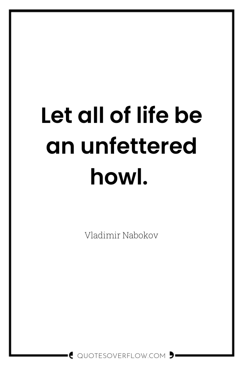 Let all of life be an unfettered howl. 