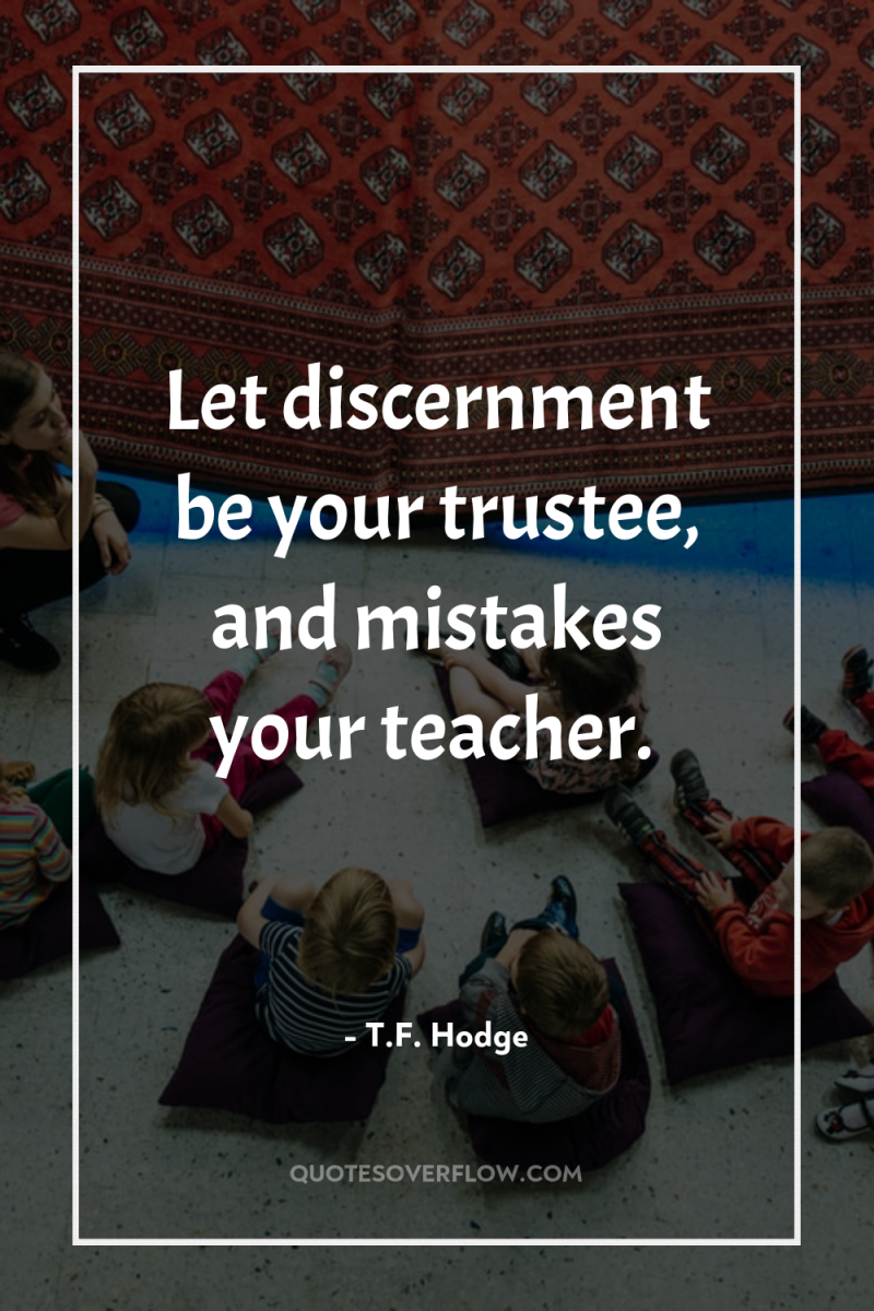 Let discernment be your trustee, and mistakes your teacher. 