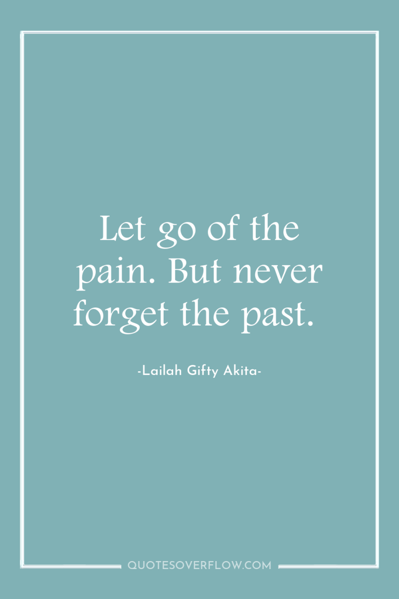 Let go of the pain. But never forget the past. 