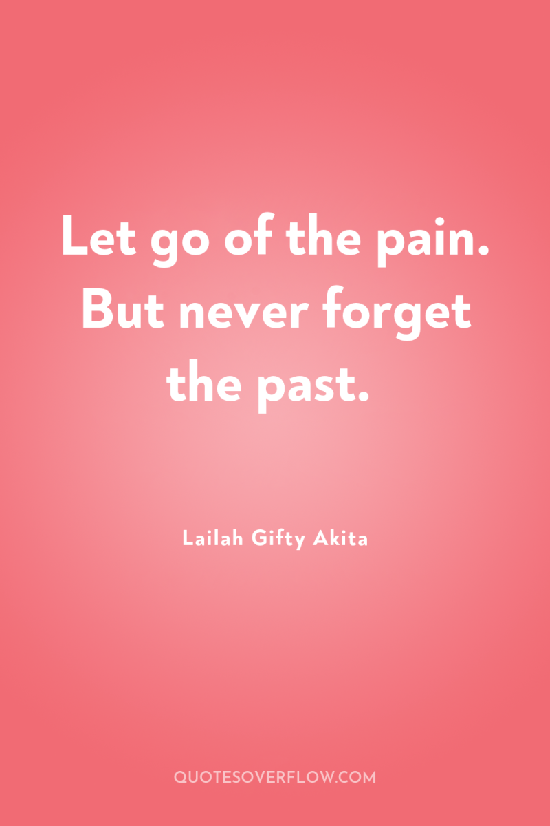 Let go of the pain. But never forget the past. 