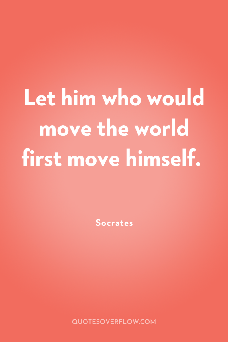 Let him who would move the world first move himself. 