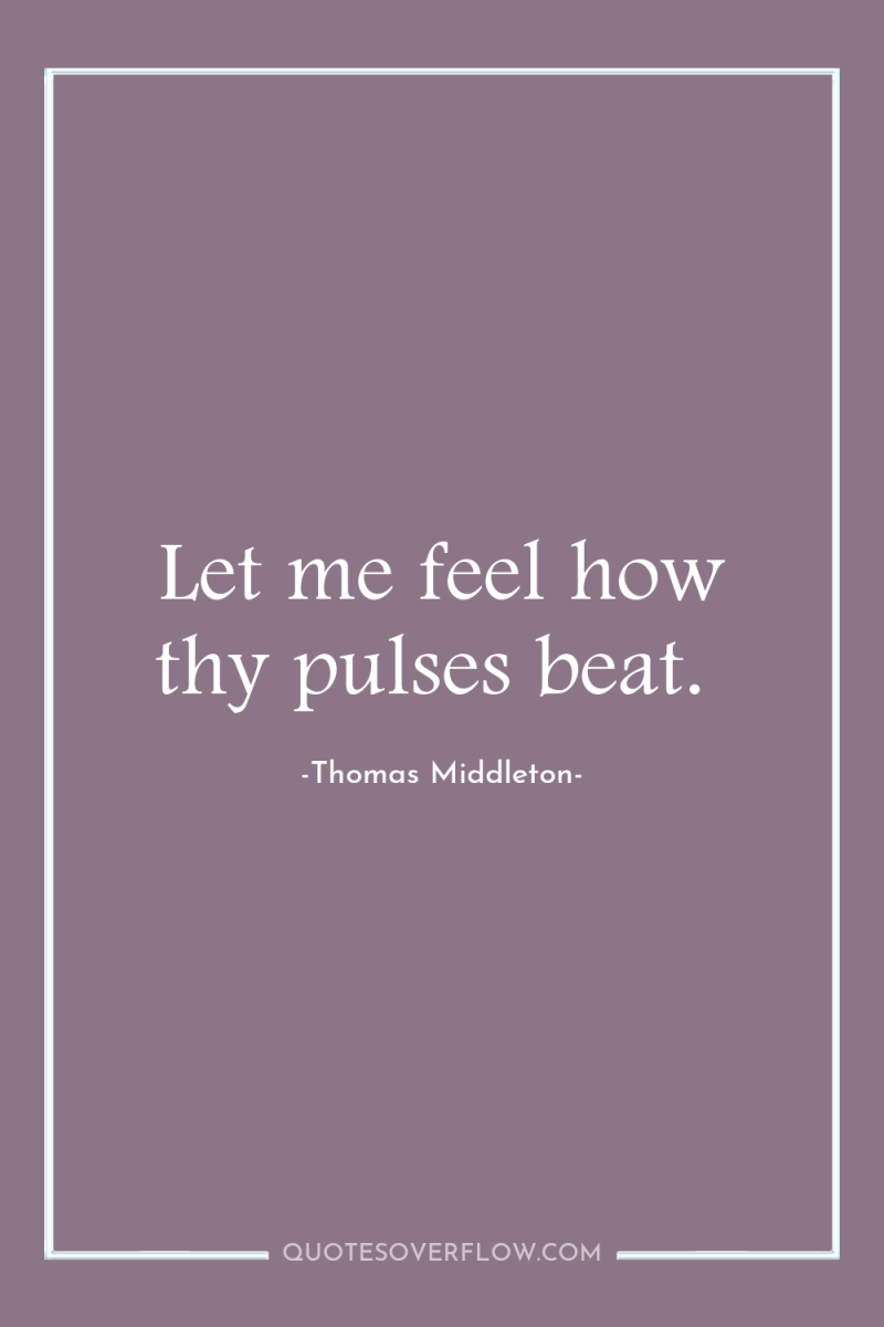 Let me feel how thy pulses beat. 