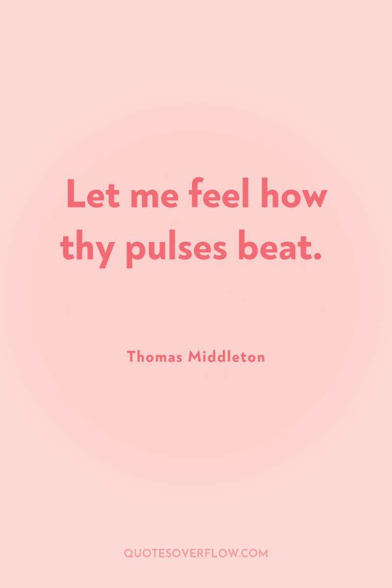 Let me feel how thy pulses beat. 