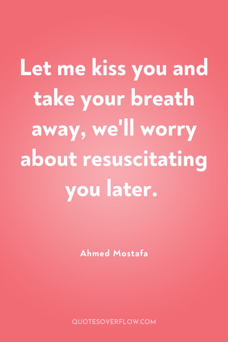 Let me kiss you and take your breath away, we'll...