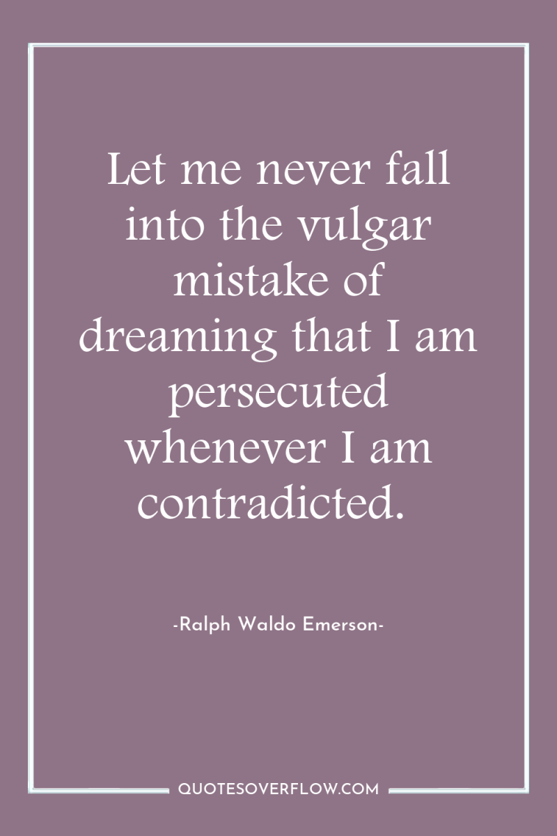 Let me never fall into the vulgar mistake of dreaming...
