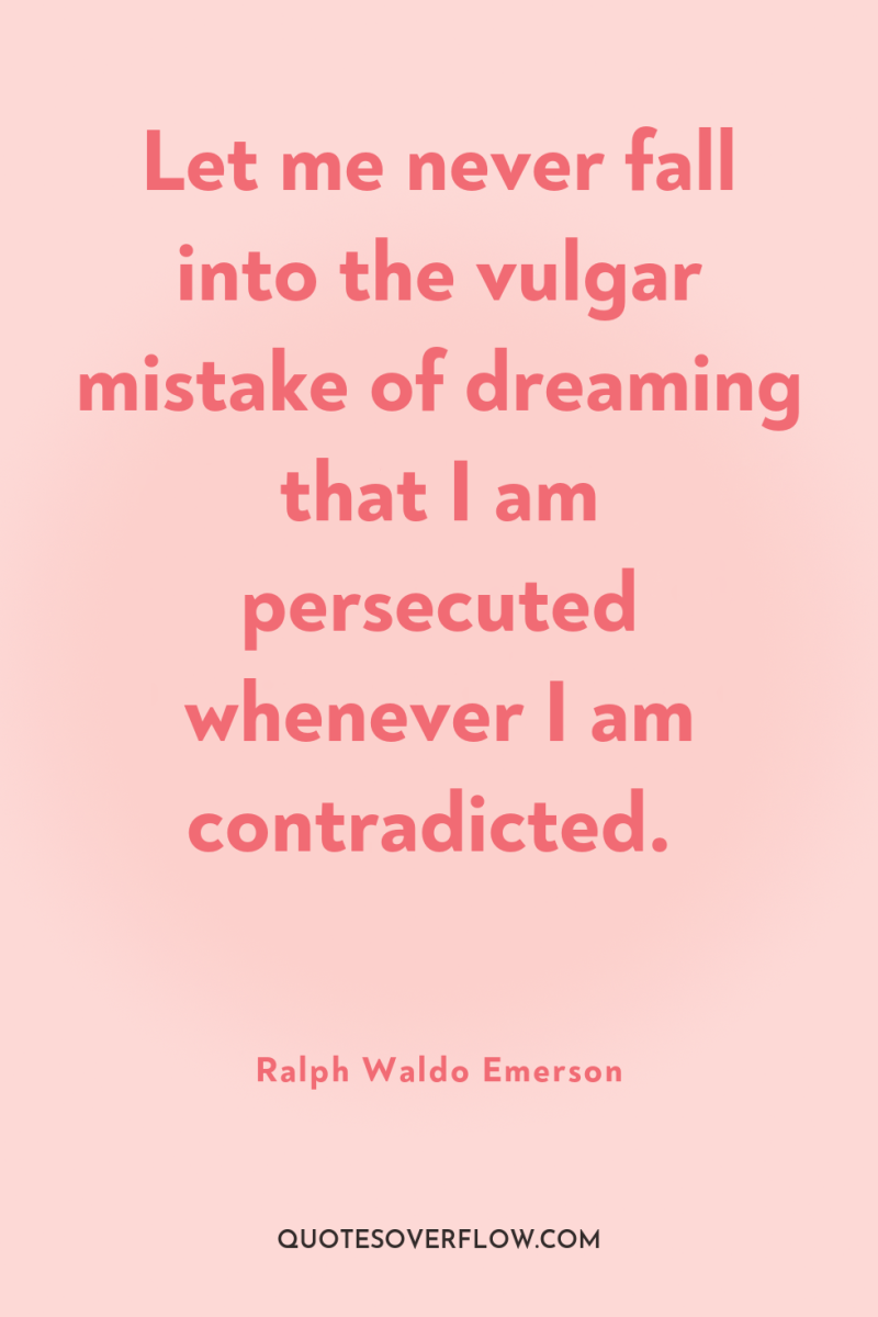 Let me never fall into the vulgar mistake of dreaming...