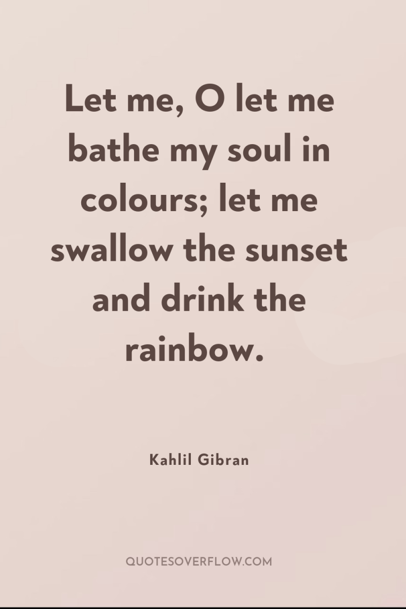 Let me, O let me bathe my soul in colours;...