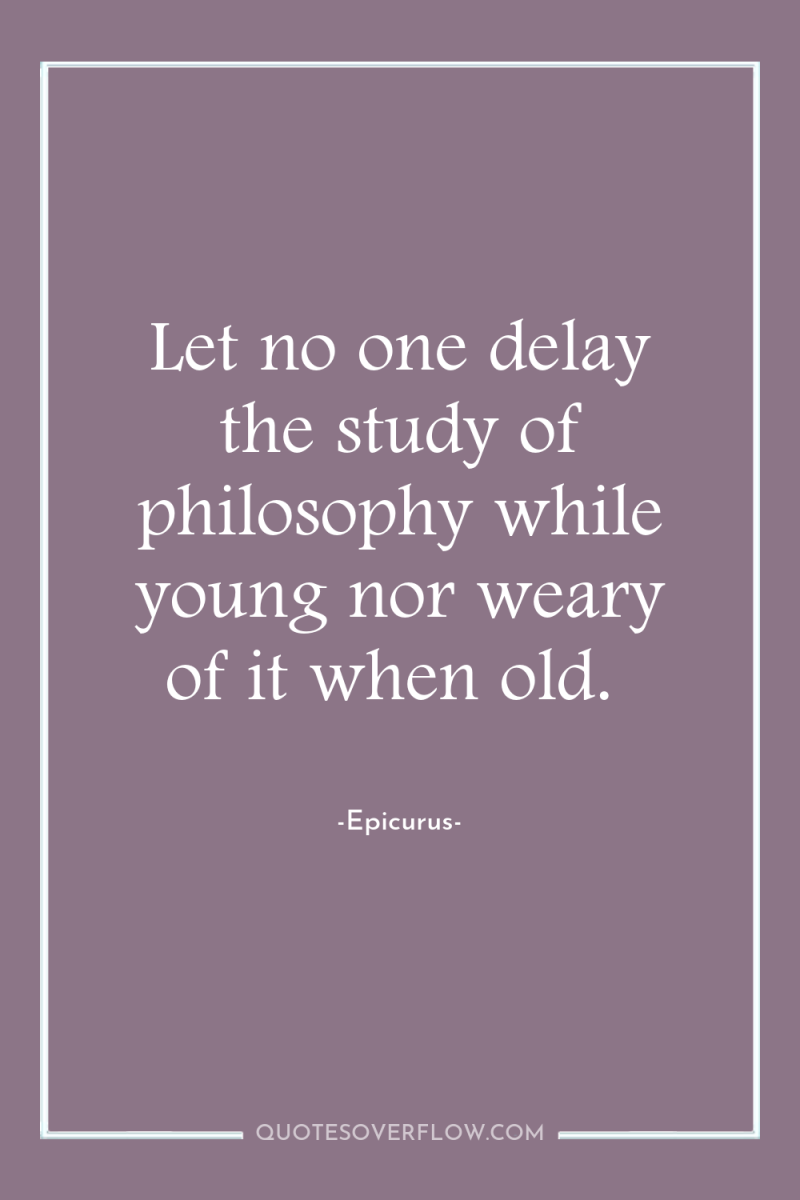 Let no one delay the study of philosophy while young...