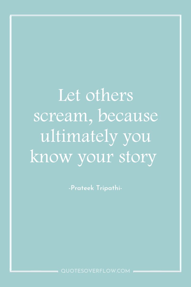 Let others scream, because ultimately you know your story 