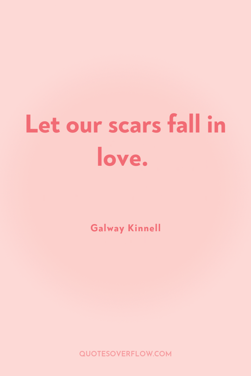 Let our scars fall in love. 