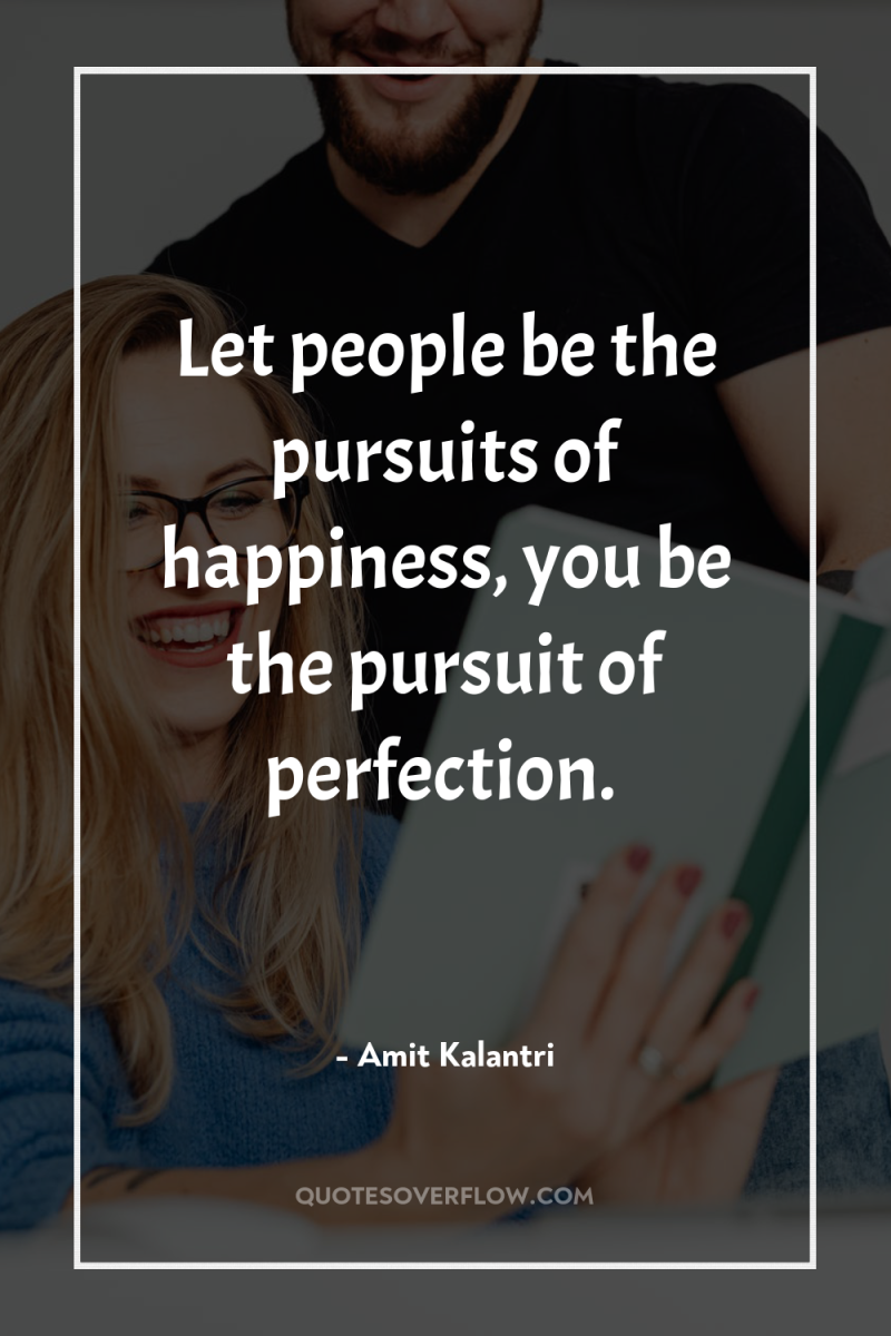 Let people be the pursuits of happiness, you be the...