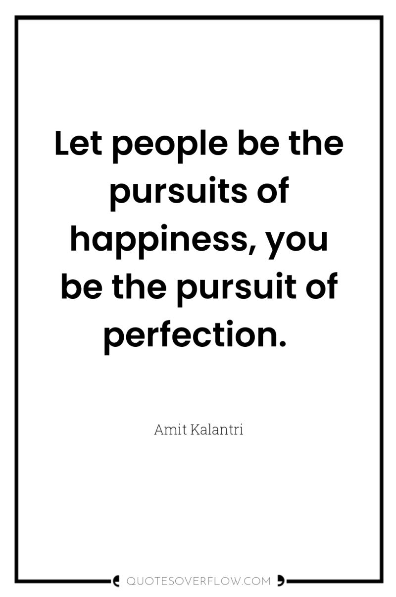 Let people be the pursuits of happiness, you be the...