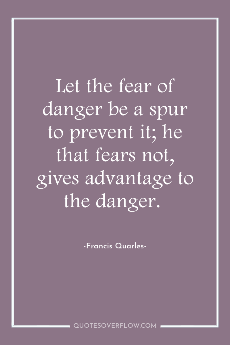 Let the fear of danger be a spur to prevent...