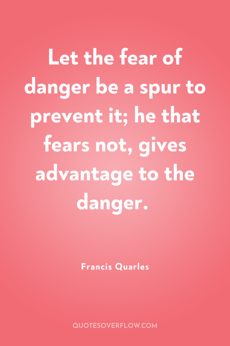 Let the fear of danger be a spur to prevent...