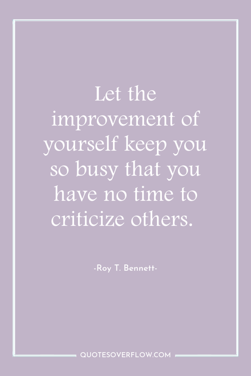 Let the improvement of yourself keep you so busy that...