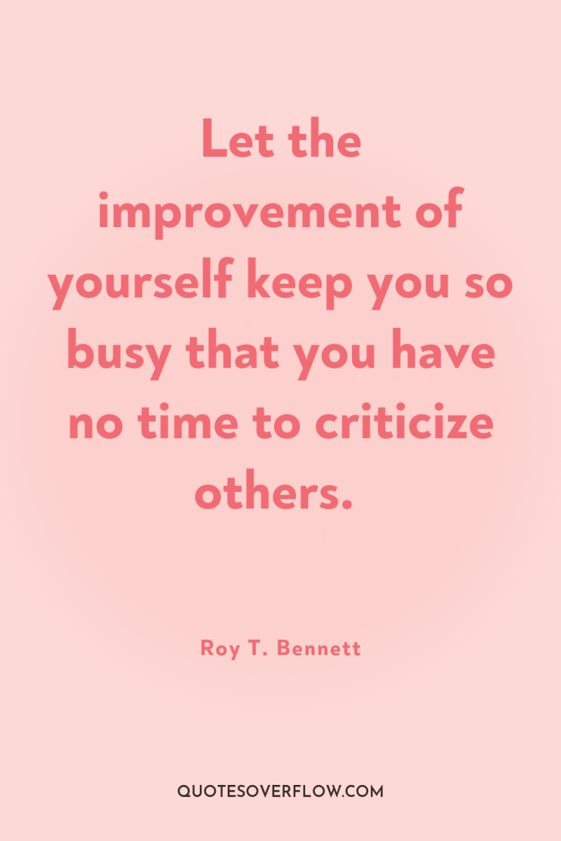Let the improvement of yourself keep you so busy that...