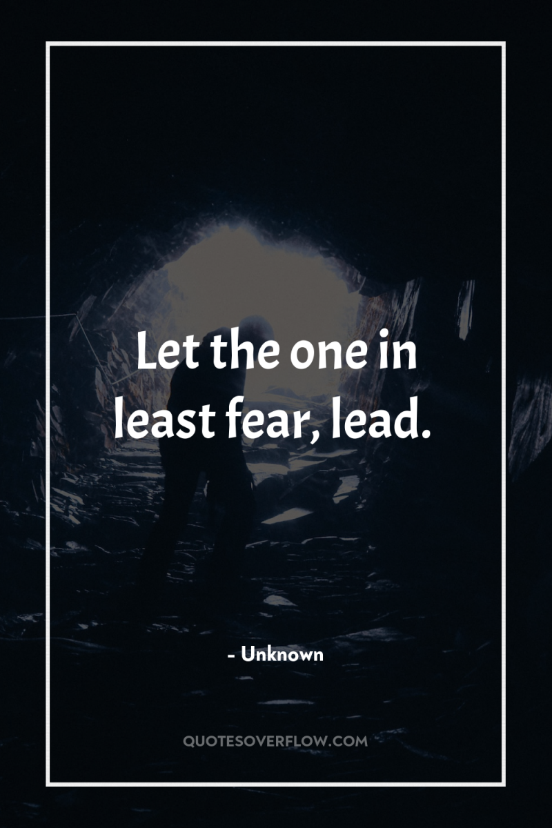 Let the one in least fear, lead. 