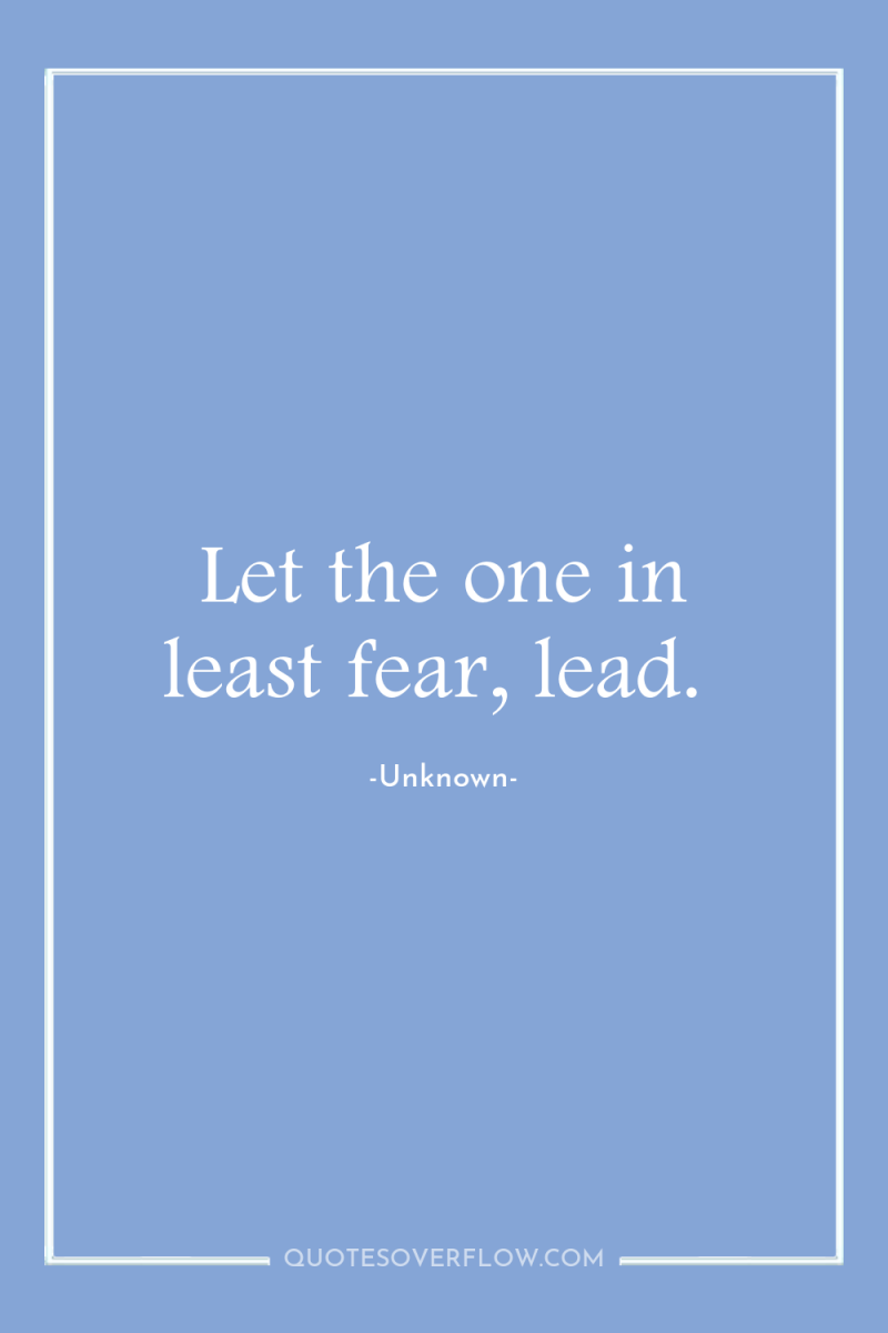 Let the one in least fear, lead. 