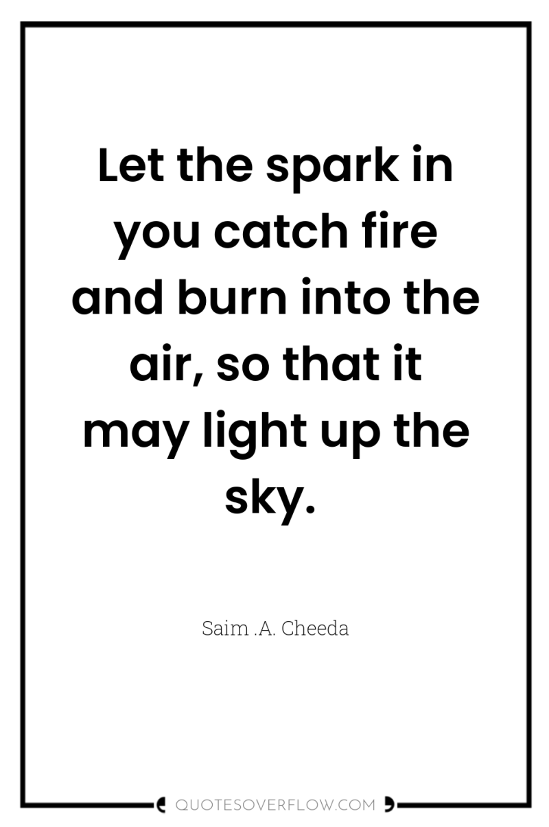 Let the spark in you catch fire and burn into...