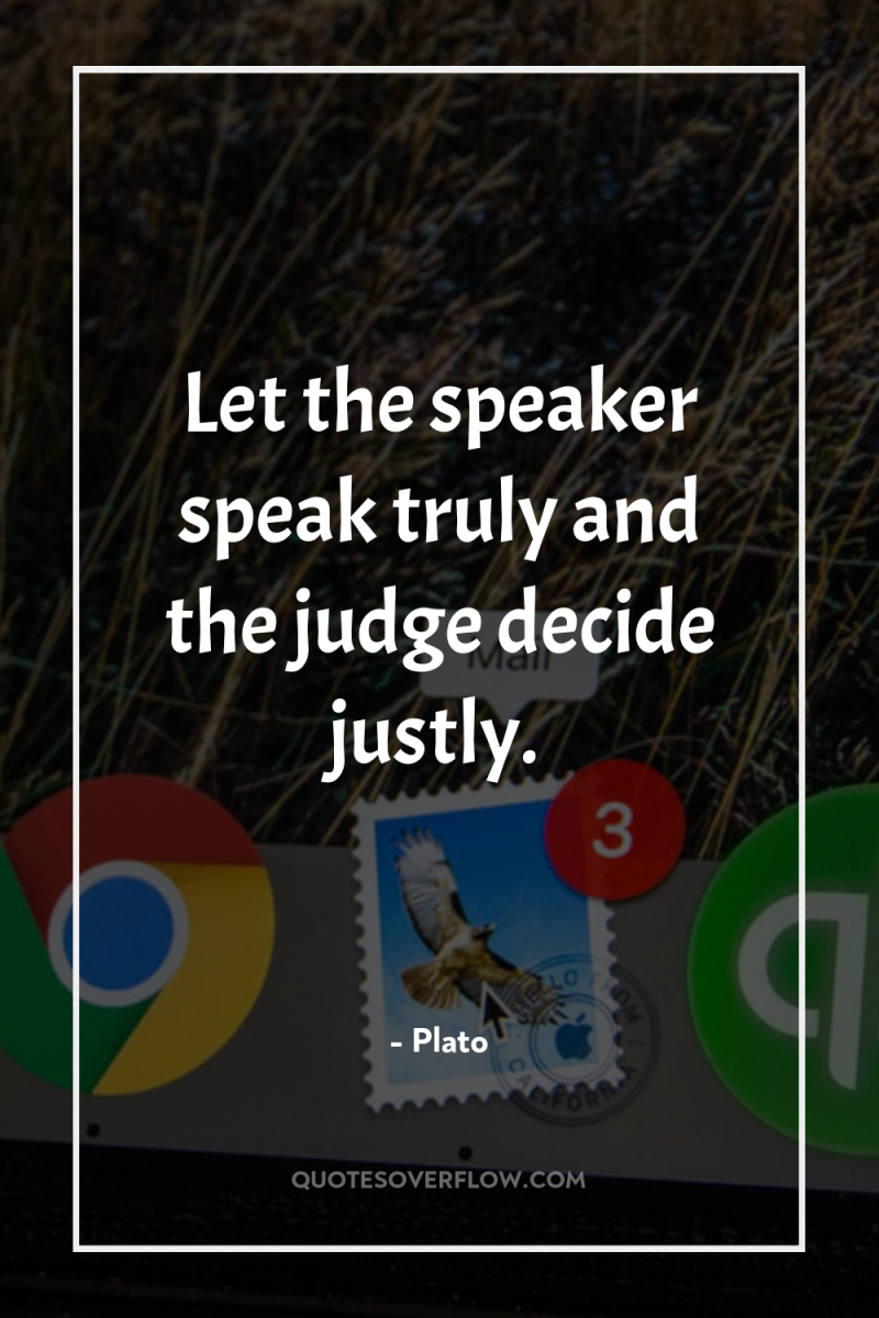 Let the speaker speak truly and the judge decide justly. 
