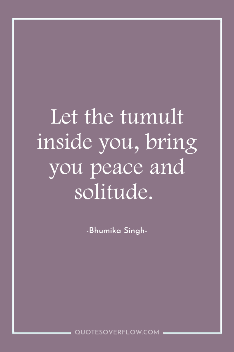 Let the tumult inside you, bring you peace and solitude. 
