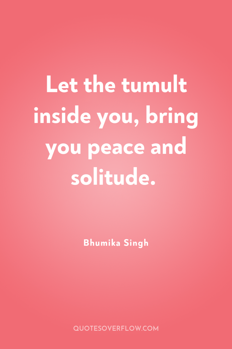Let the tumult inside you, bring you peace and solitude. 