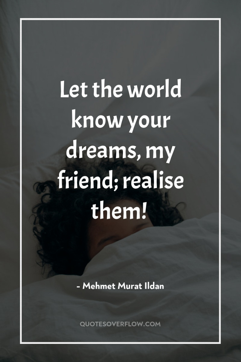 Let the world know your dreams, my friend; realise them! 