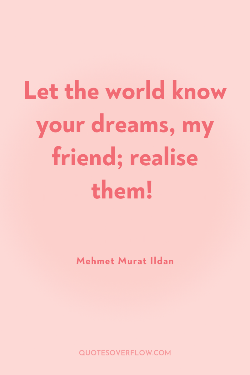 Let the world know your dreams, my friend; realise them! 