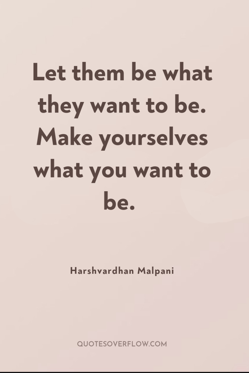Let them be what they want to be. Make yourselves...