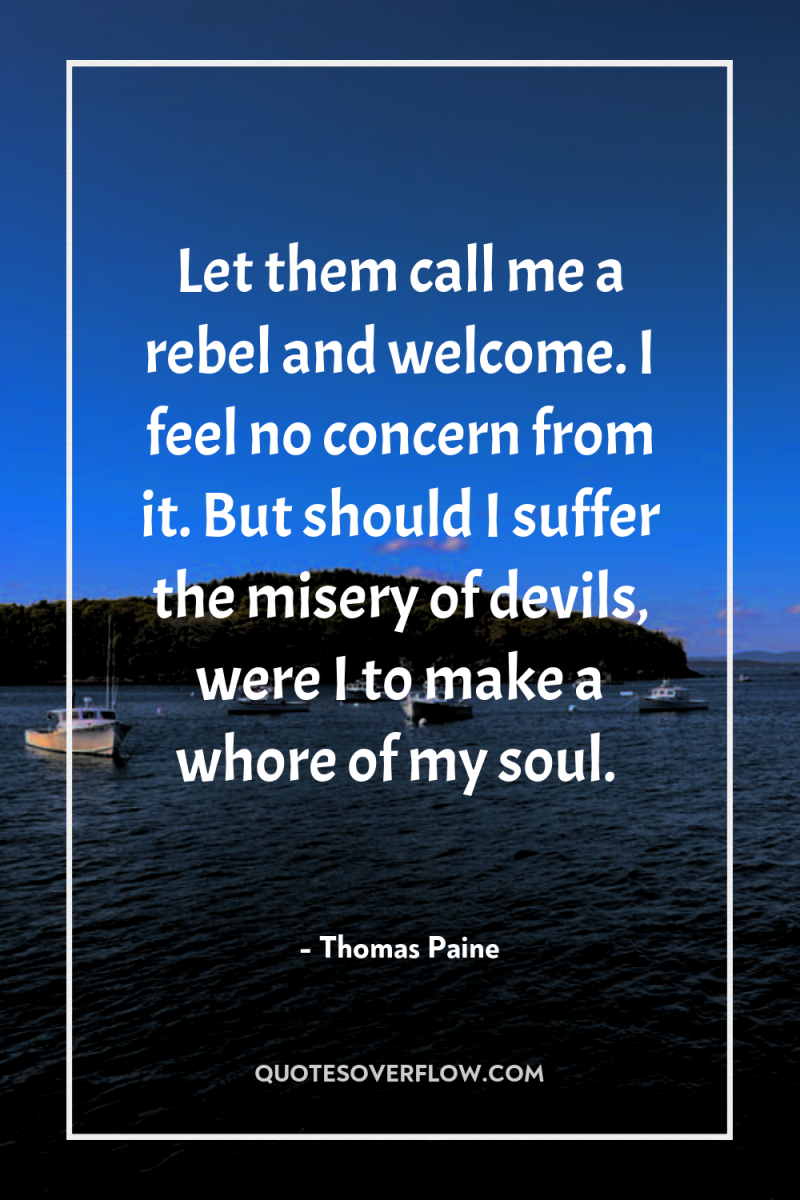 Let them call me a rebel and welcome. I feel...